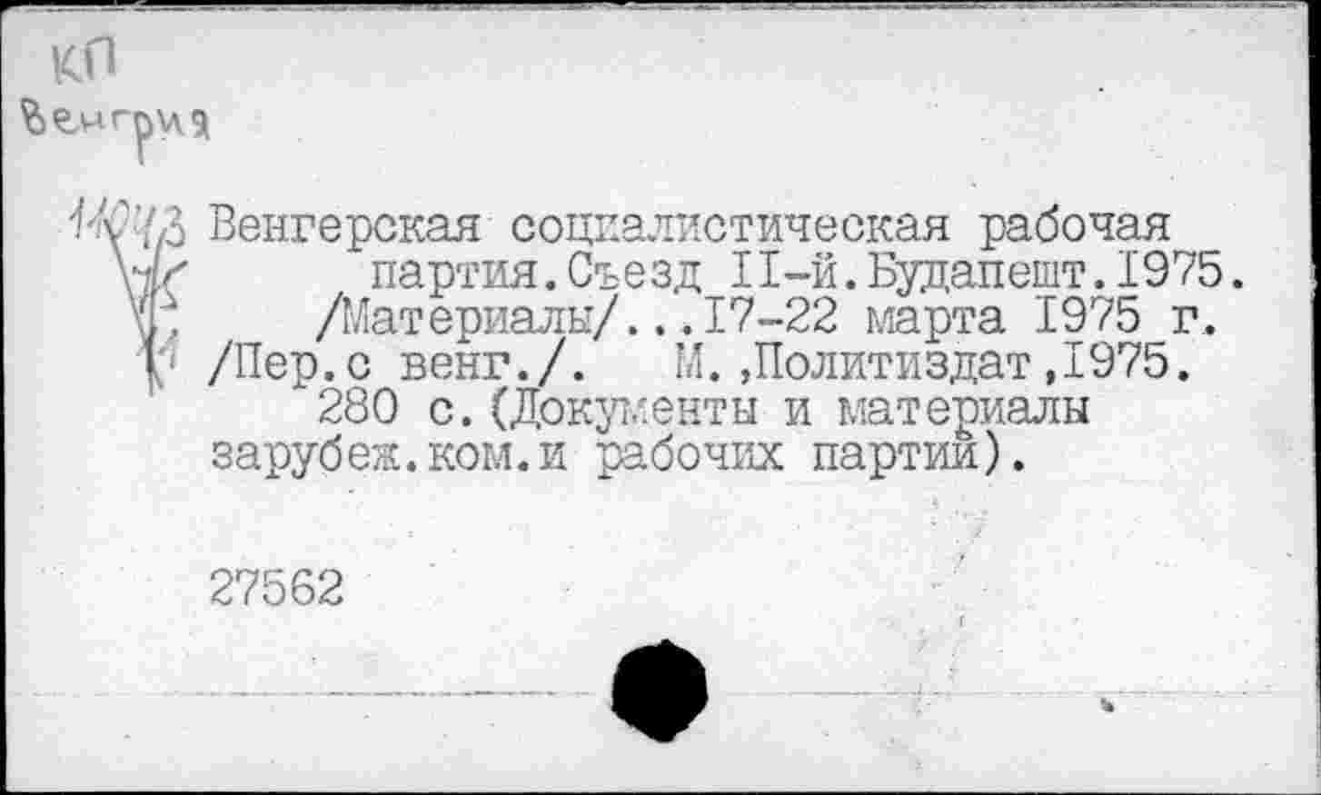 ﻿КП
Цл'.73 Венгерская социалистическая рабочая партия.Съезд I1-й.Будапешт.1975.
/Материалы/...17-22 марта 1975 г.
I /Пер.с венг./. М.»Политиздат,1975.
280 с.(Документы и материалы зарубеж.ком.и рабочих партии).
27562